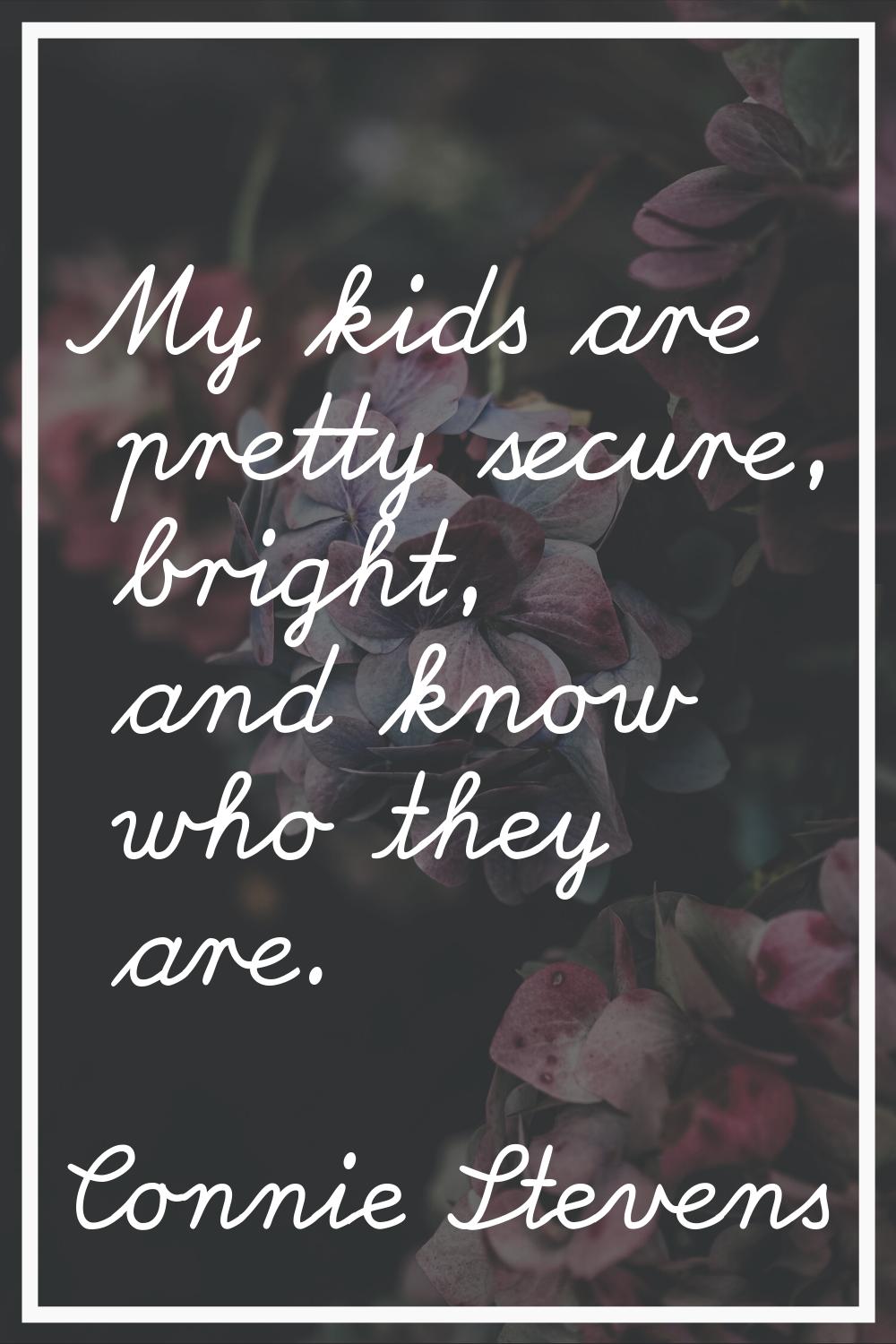My kids are pretty secure, bright, and know who they are.