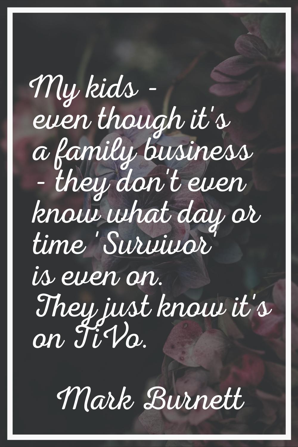 My kids - even though it's a family business - they don't even know what day or time 'Survivor' is 