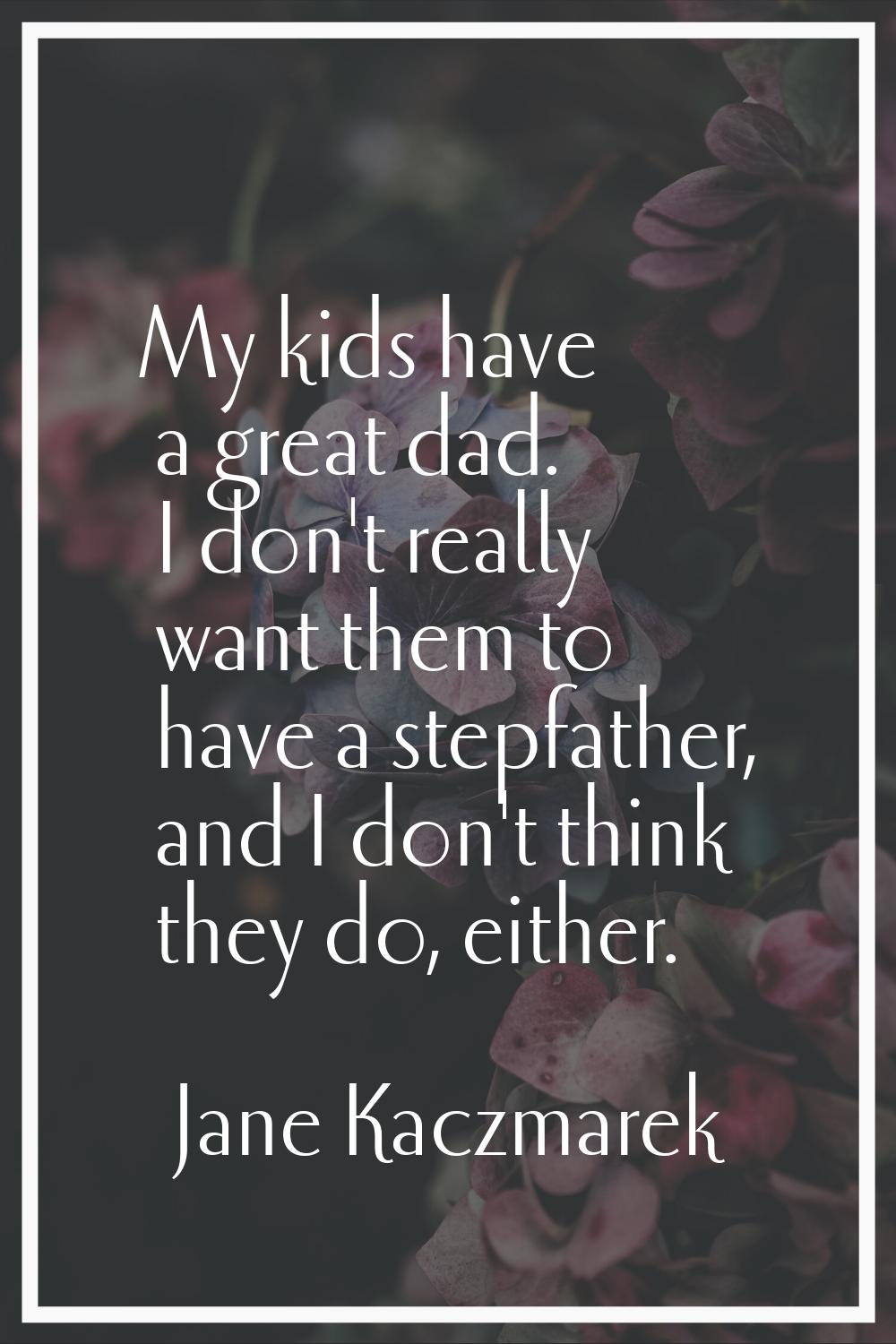 My kids have a great dad. I don't really want them to have a stepfather, and I don't think they do,