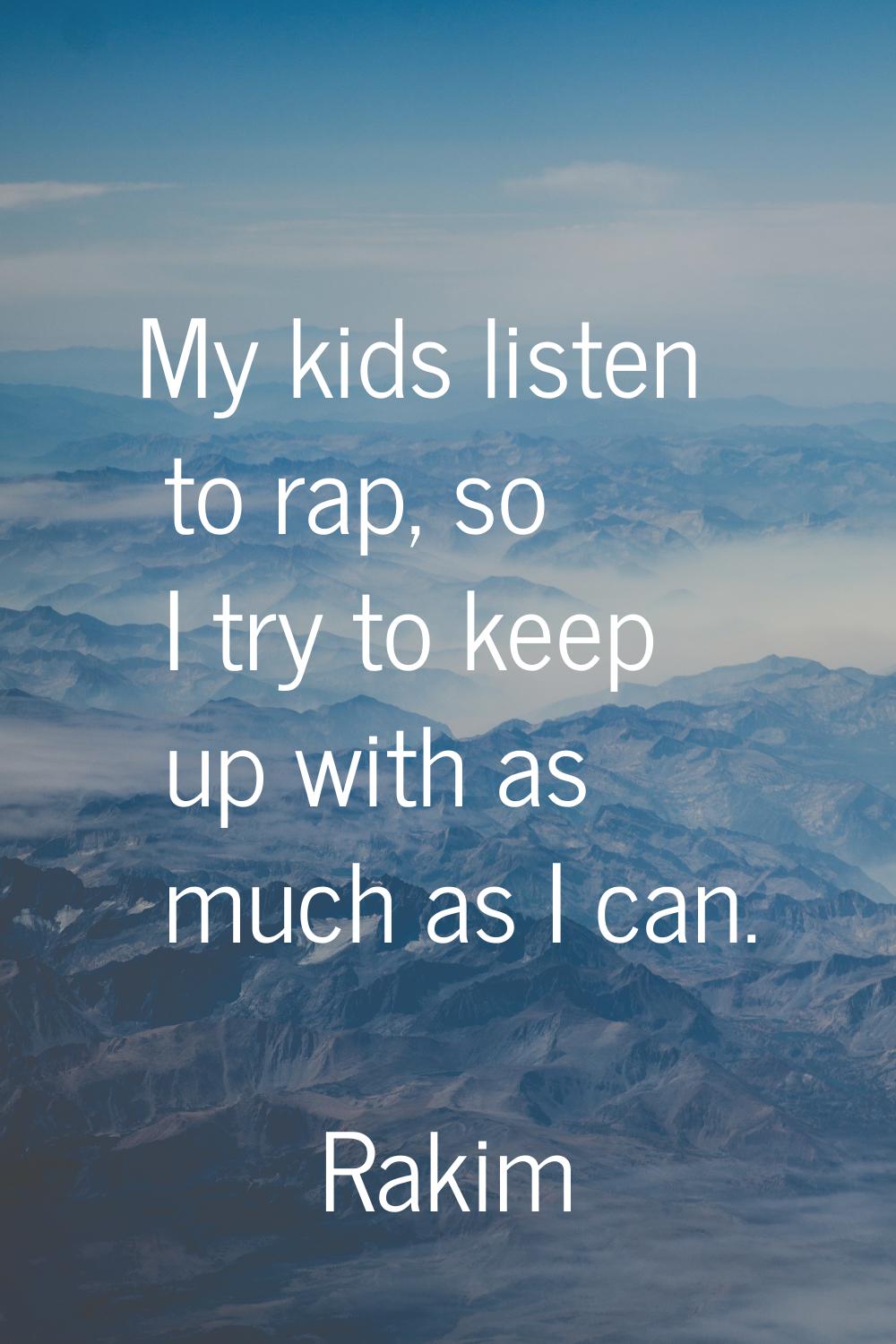 My kids listen to rap, so I try to keep up with as much as I can.