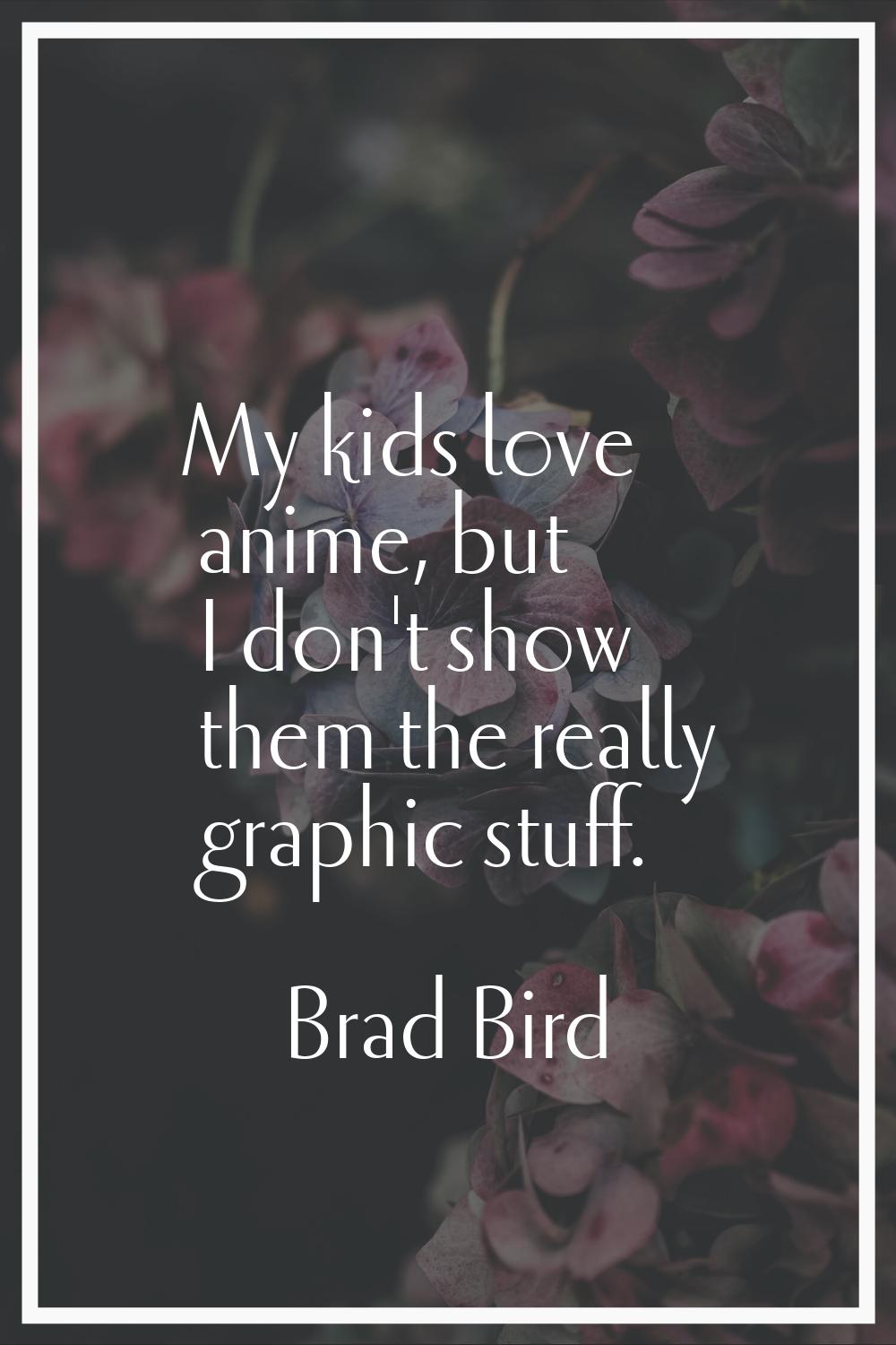 My kids love anime, but I don't show them the really graphic stuff.