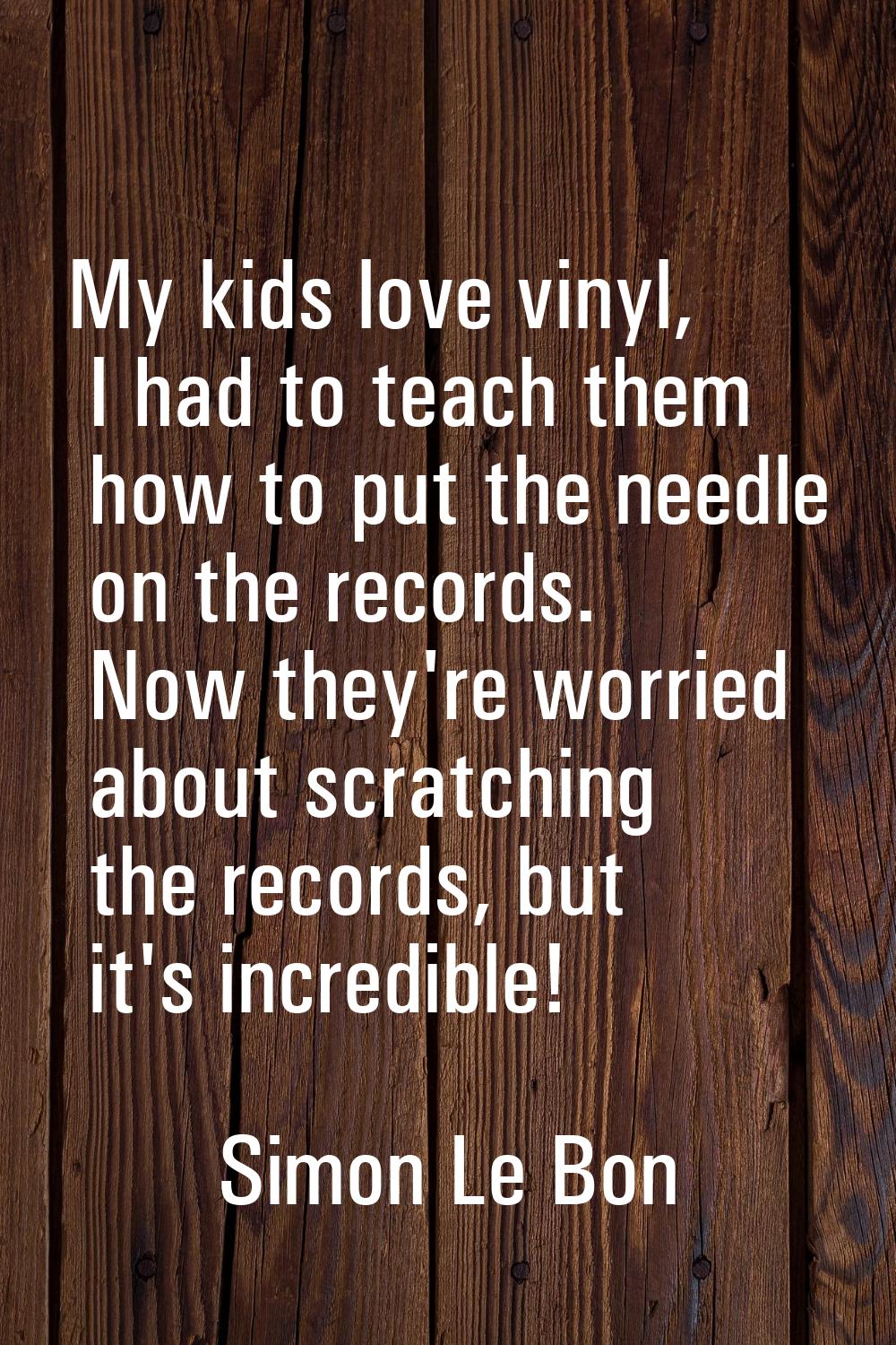 My kids love vinyl, I had to teach them how to put the needle on the records. Now they're worried a