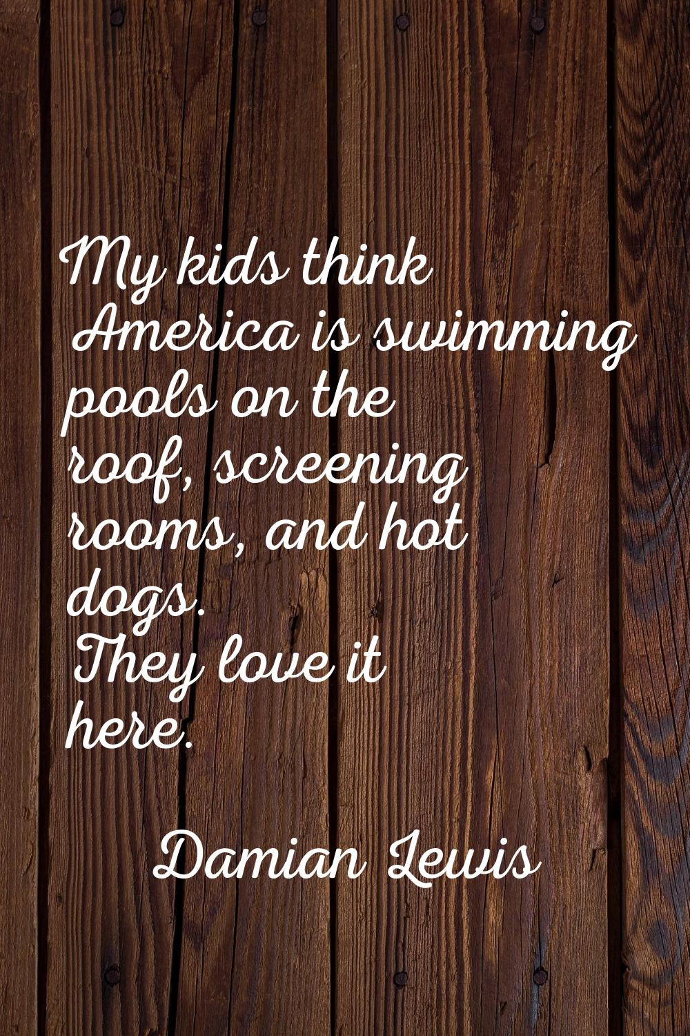 My kids think America is swimming pools on the roof, screening rooms, and hot dogs. They love it he