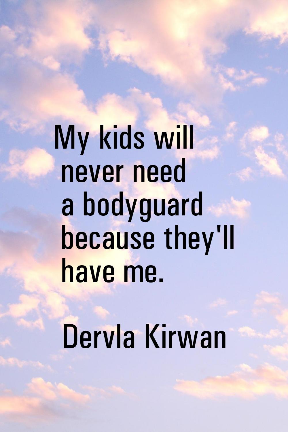 My kids will never need a bodyguard because they'll have me.