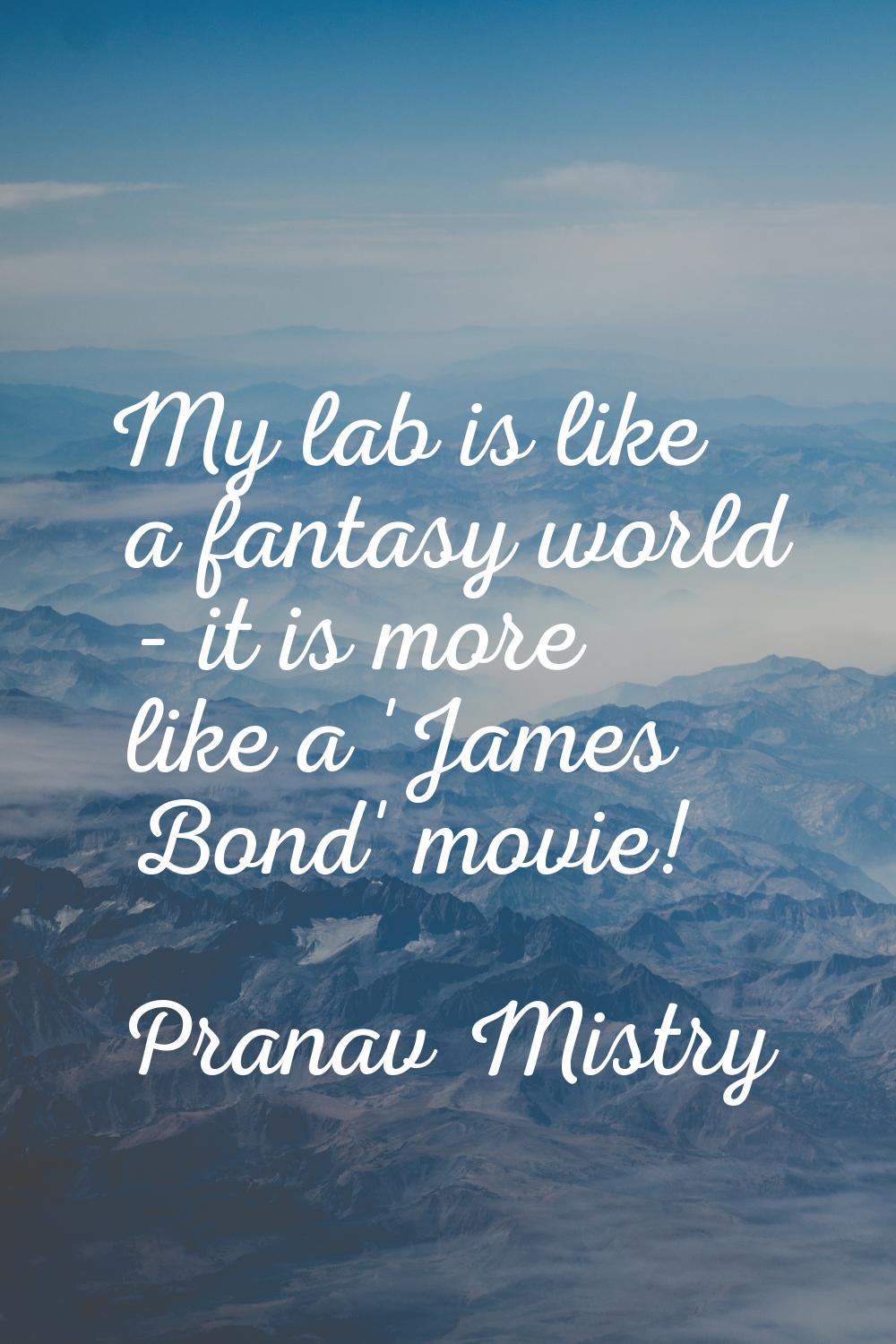 My lab is like a fantasy world - it is more like a 'James Bond' movie!