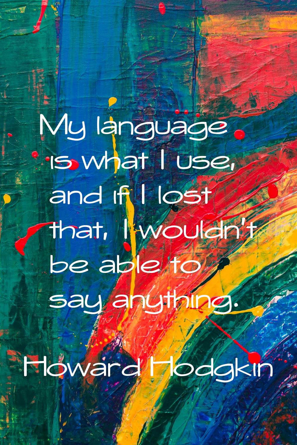 My language is what I use, and if I lost that, I wouldn't be able to say anything.