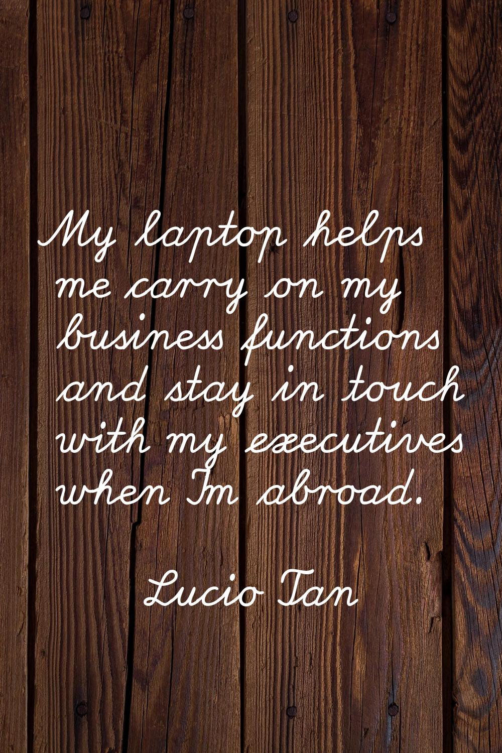 My laptop helps me carry on my business functions and stay in touch with my executives when I'm abr