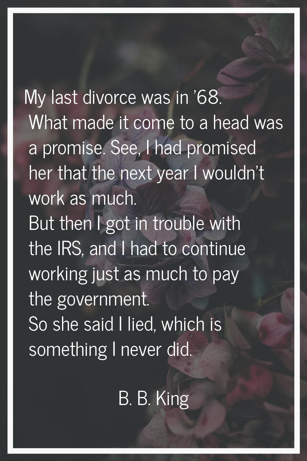 My last divorce was in '68. What made it come to a head was a promise. See, I had promised her that