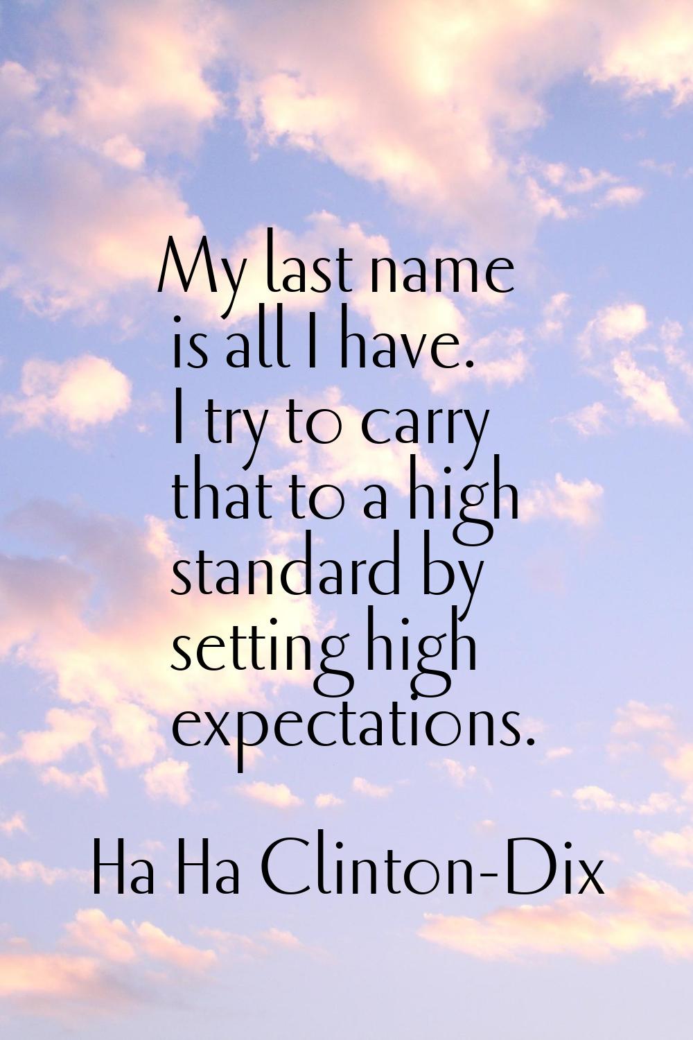 My last name is all I have. I try to carry that to a high standard by setting high expectations.