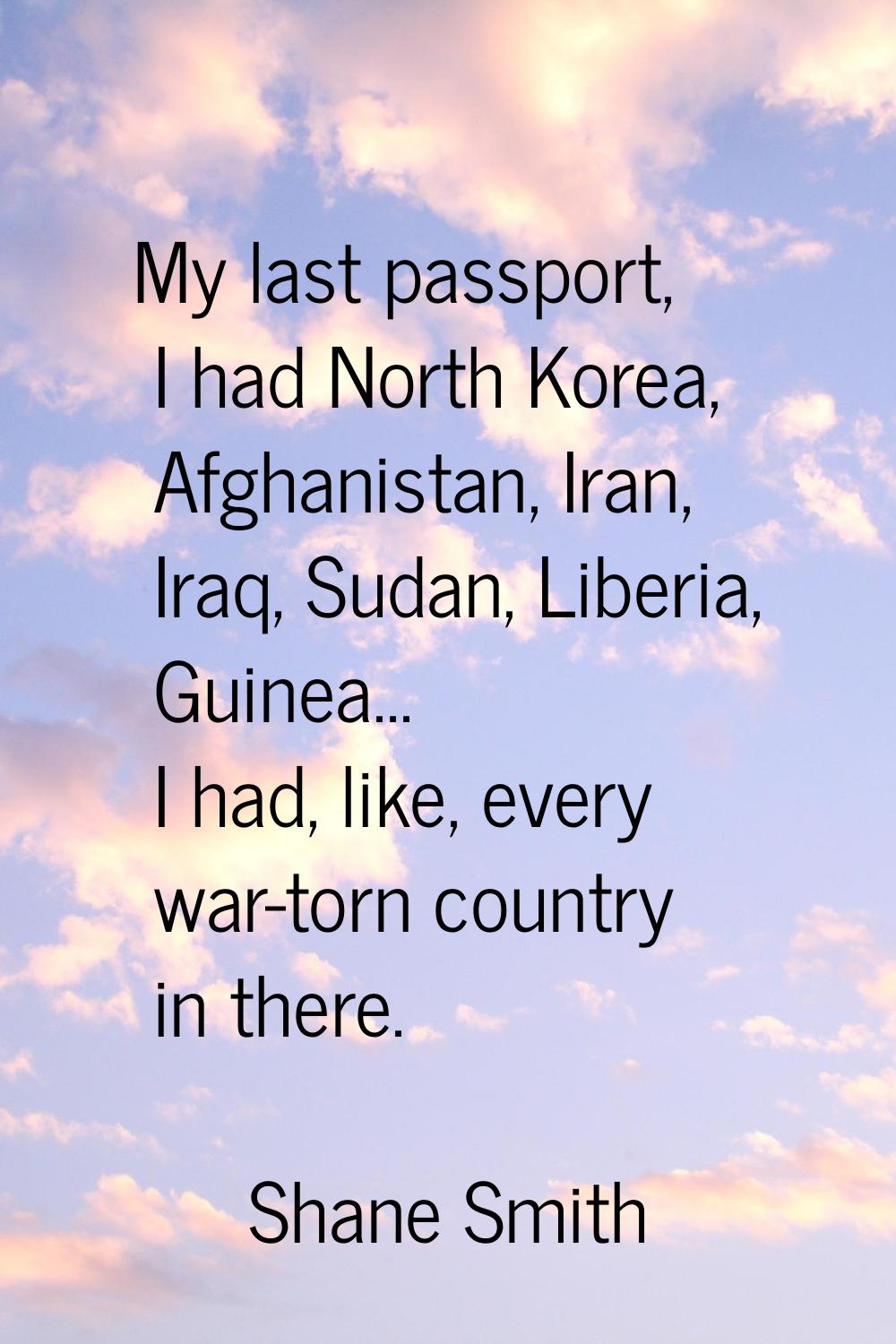My last passport, I had North Korea, Afghanistan, Iran, Iraq, Sudan, Liberia, Guinea... I had, like
