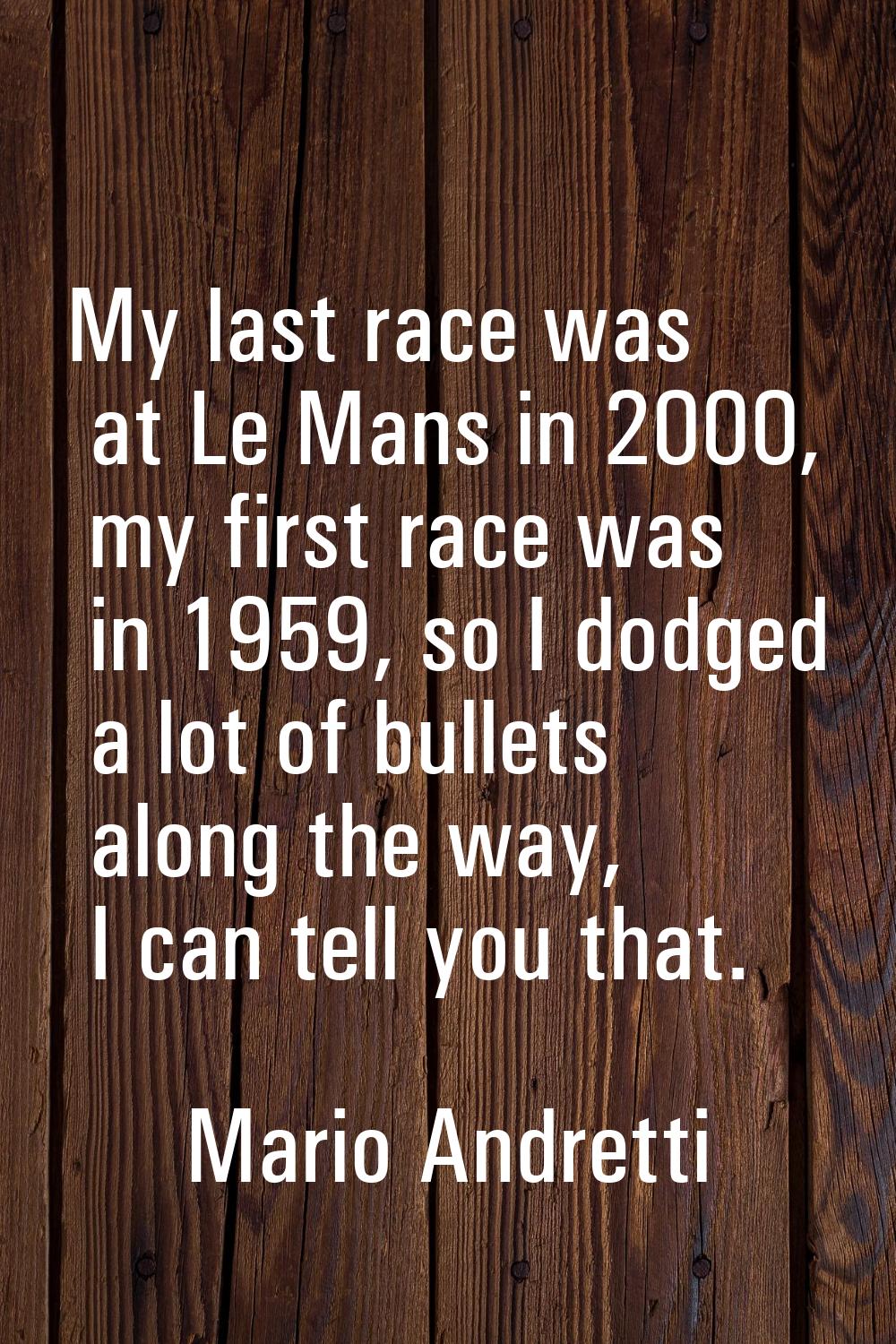 My last race was at Le Mans in 2000, my first race was in 1959, so I dodged a lot of bullets along 
