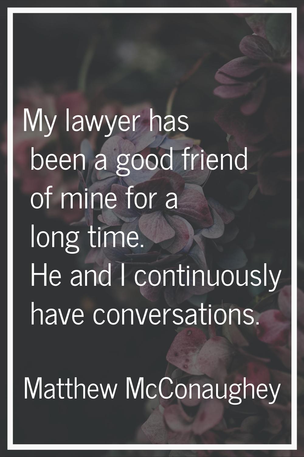 My lawyer has been a good friend of mine for a long time. He and I continuously have conversations.