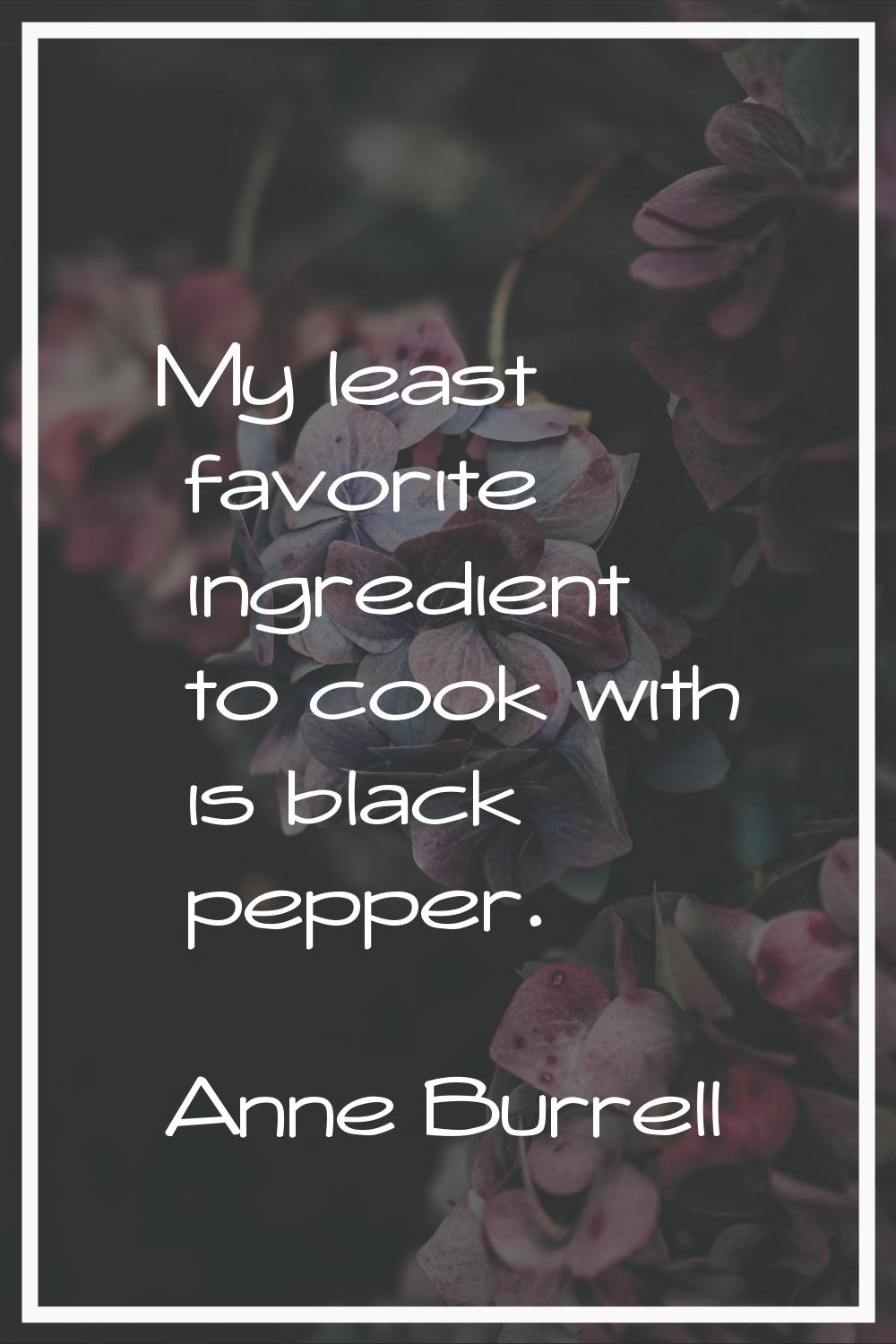 My least favorite ingredient to cook with is black pepper.