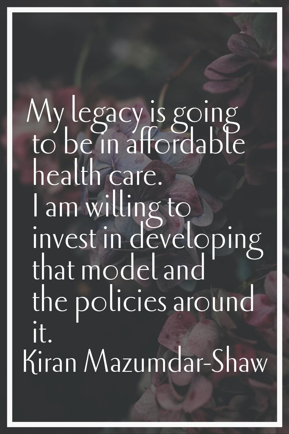 My legacy is going to be in affordable health care. I am willing to invest in developing that model