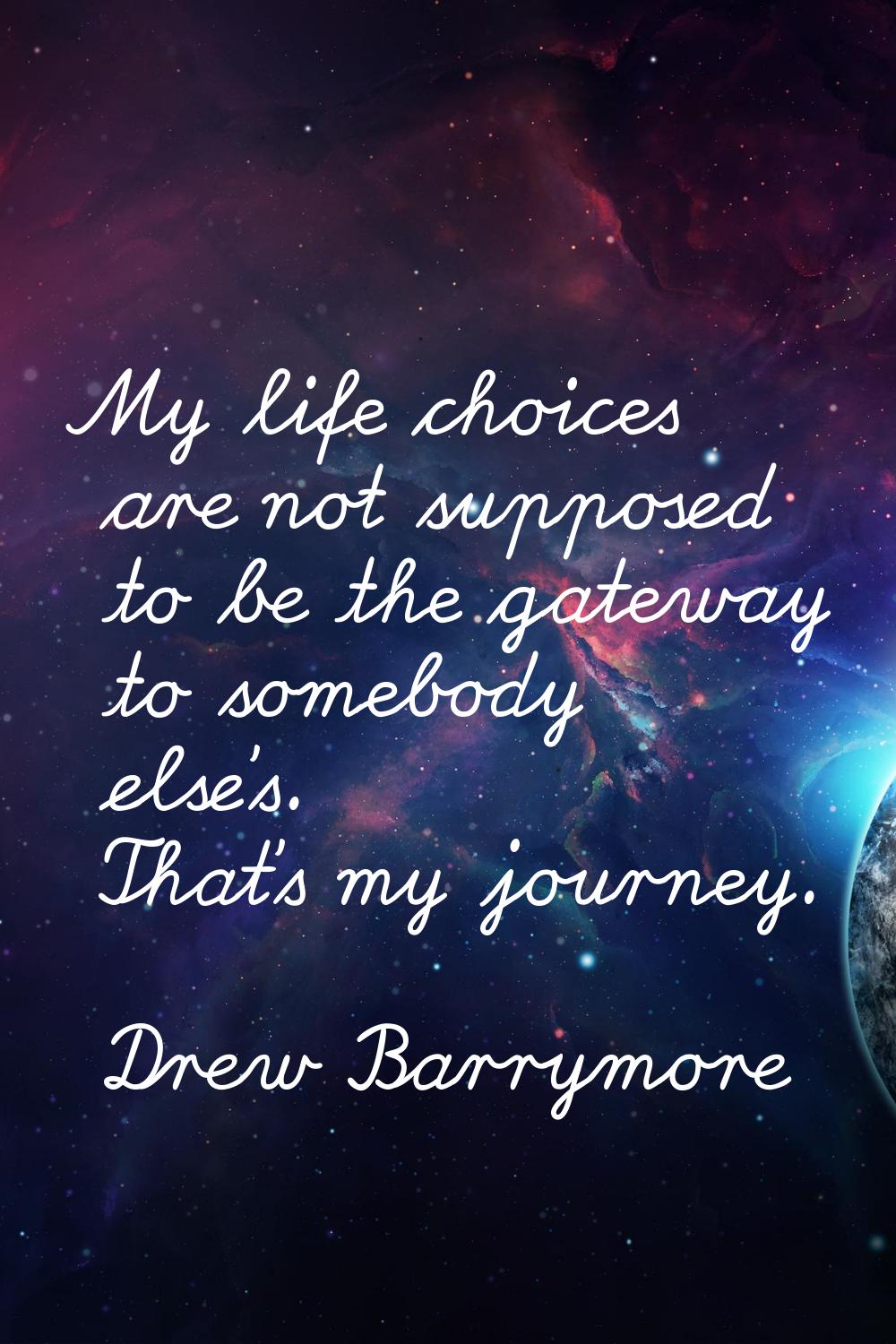 My life choices are not supposed to be the gateway to somebody else's. That's my journey.