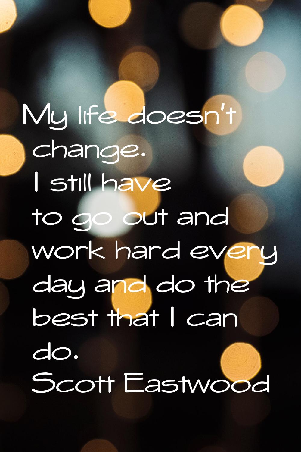 My life doesn't change. I still have to go out and work hard every day and do the best that I can d