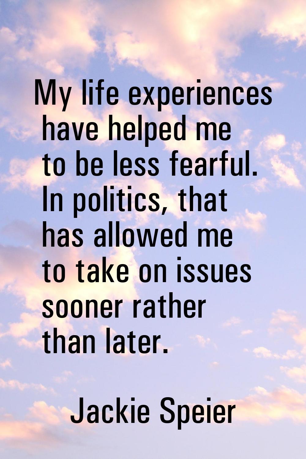 My life experiences have helped me to be less fearful. In politics, that has allowed me to take on 