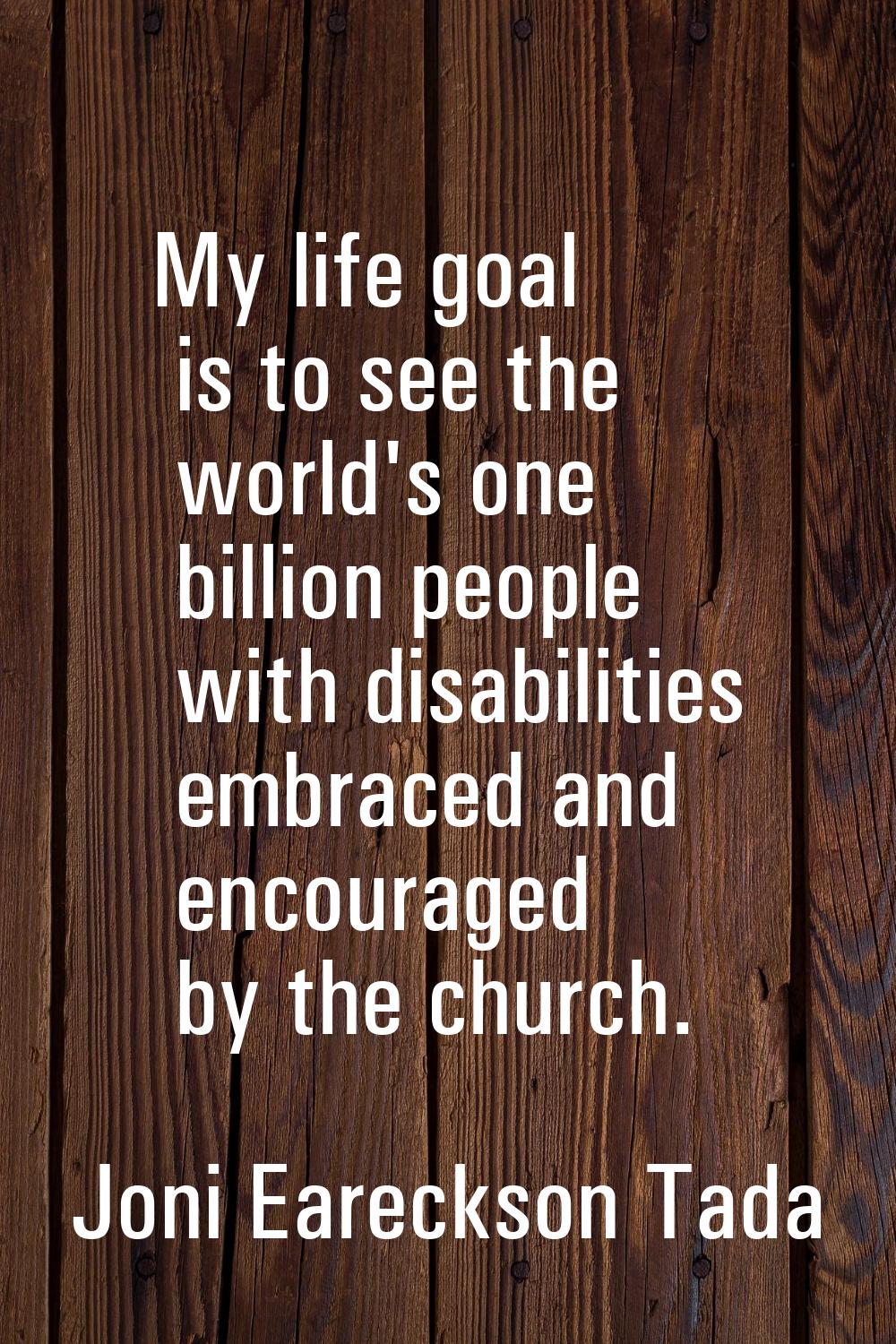 My life goal is to see the world's one billion people with disabilities embraced and encouraged by 