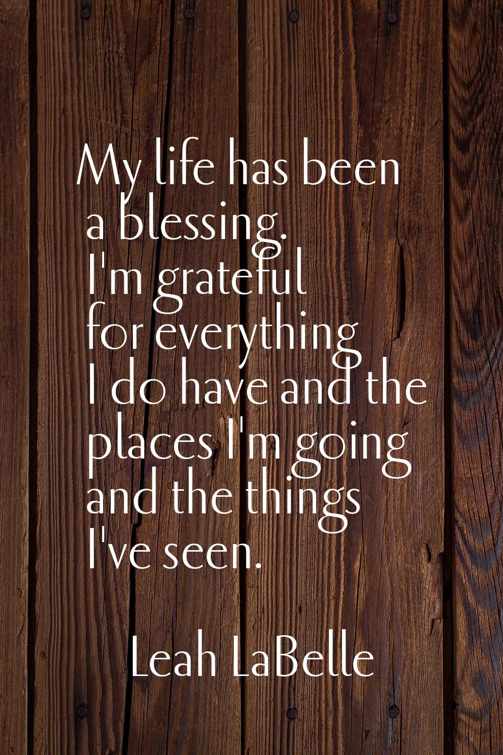 My life has been a blessing. I'm grateful for everything I do have and the places I'm going and the