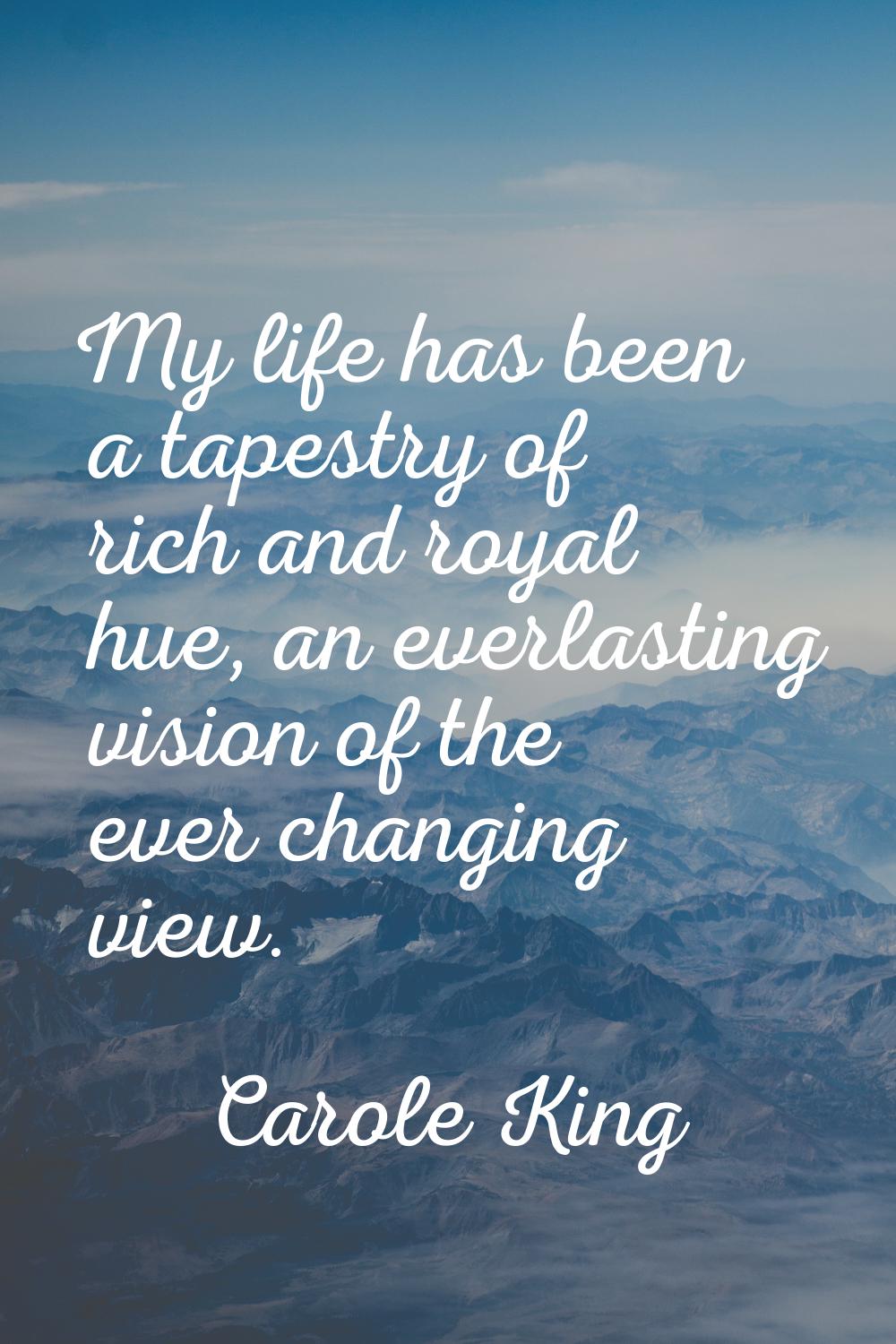 My life has been a tapestry of rich and royal hue, an everlasting vision of the ever changing view.