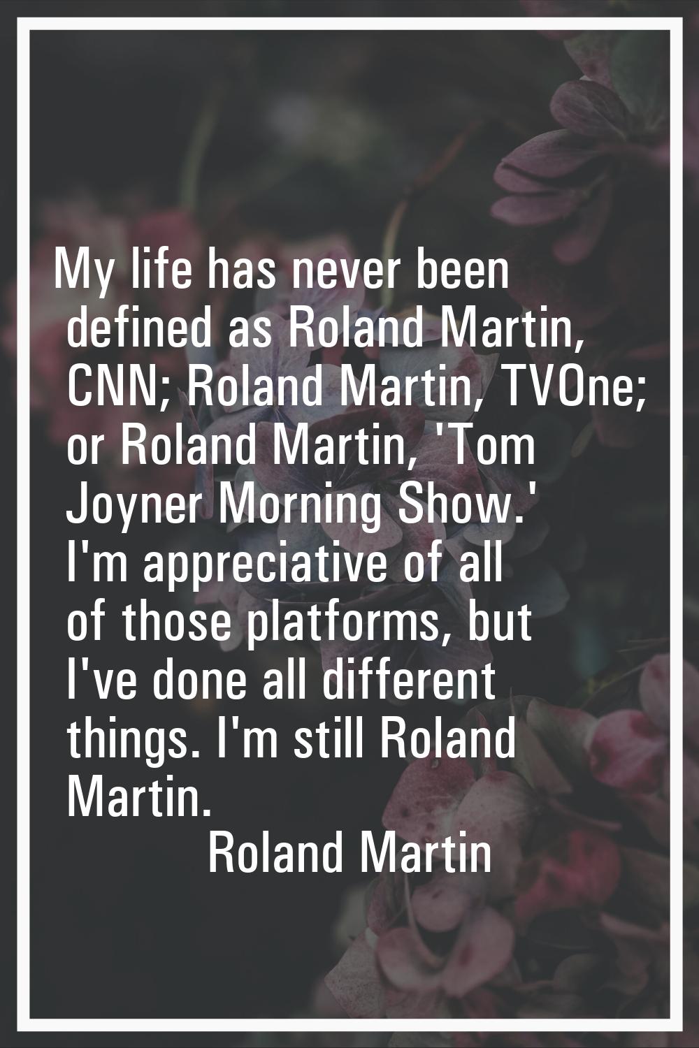 My life has never been defined as Roland Martin, CNN; Roland Martin, TVOne; or Roland Martin, 'Tom 
