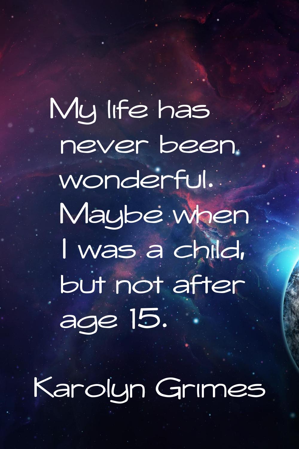 My life has never been wonderful. Maybe when I was a child, but not after age 15.