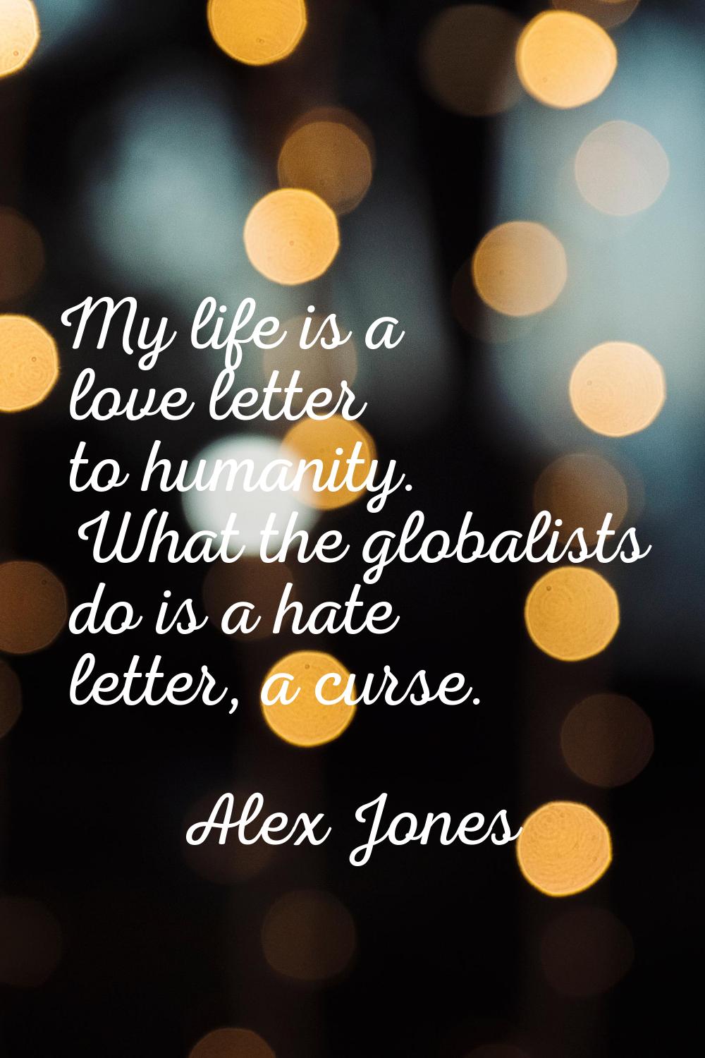 My life is a love letter to humanity. What the globalists do is a hate letter, a curse.