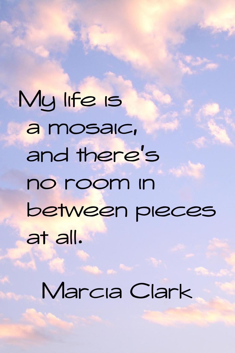 My life is a mosaic, and there's no room in between pieces at all.