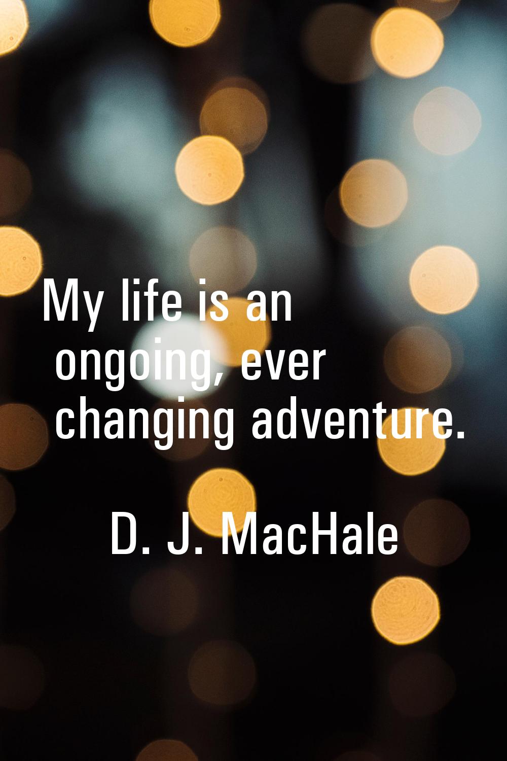 My life is an ongoing, ever changing adventure.