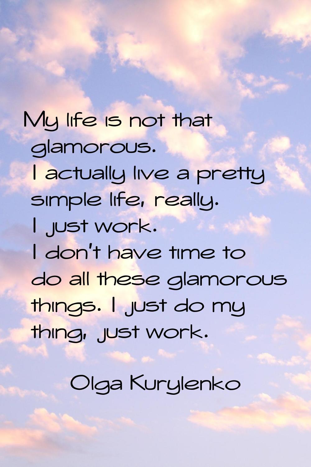 My life is not that glamorous. I actually live a pretty simple life, really. I just work. I don't h