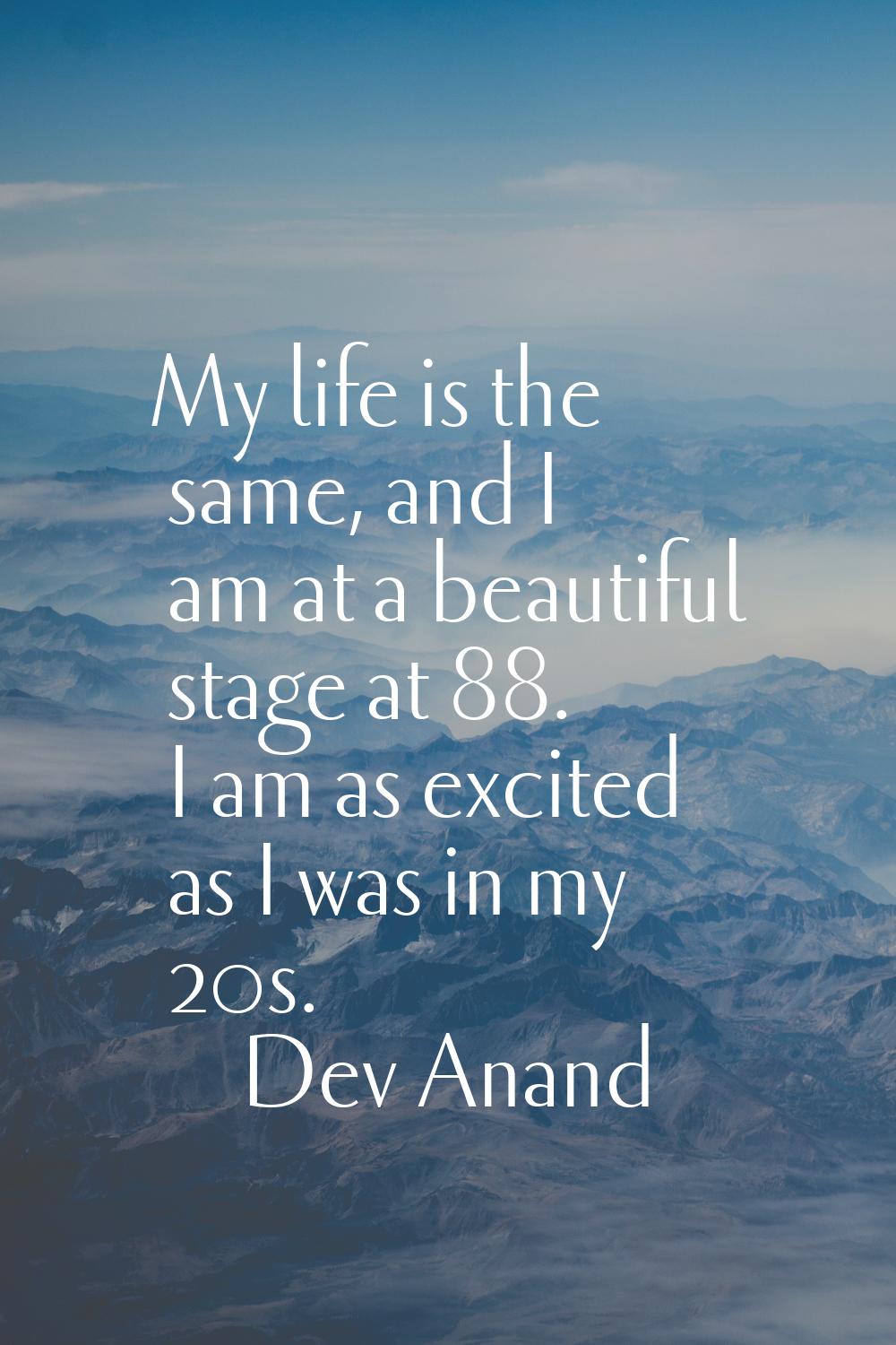 My life is the same, and I am at a beautiful stage at 88. I am as excited as I was in my 20s.