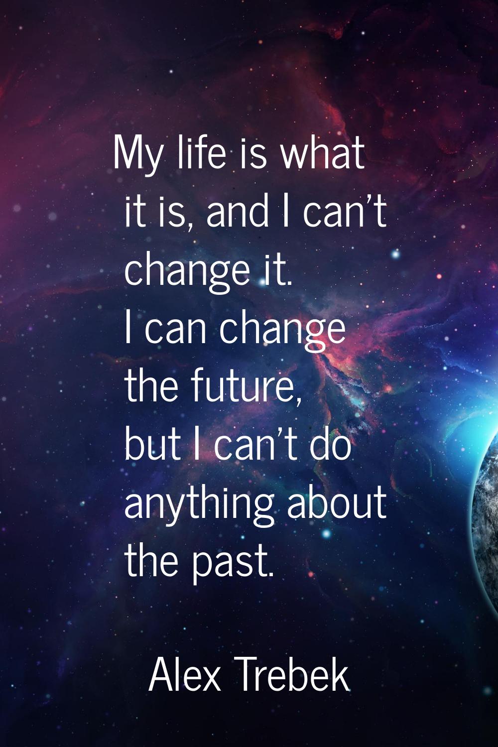 My life is what it is, and I can't change it. I can change the future, but I can't do anything abou
