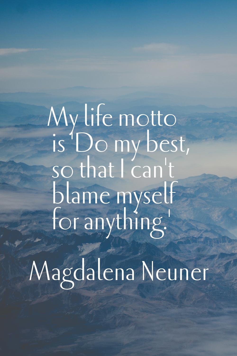 My life motto is 'Do my best, so that I can't blame myself for anything.'