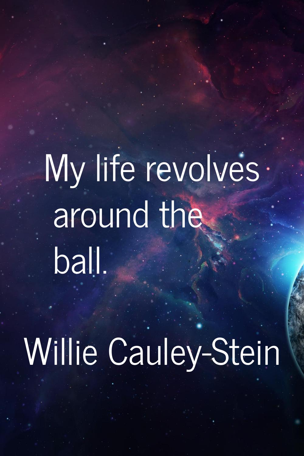 My life revolves around the ball.