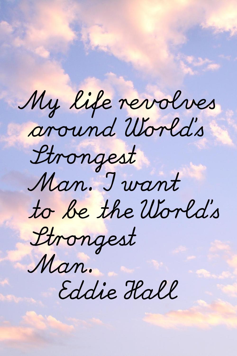 My life revolves around World's Strongest Man. I want to be the World's Strongest Man.
