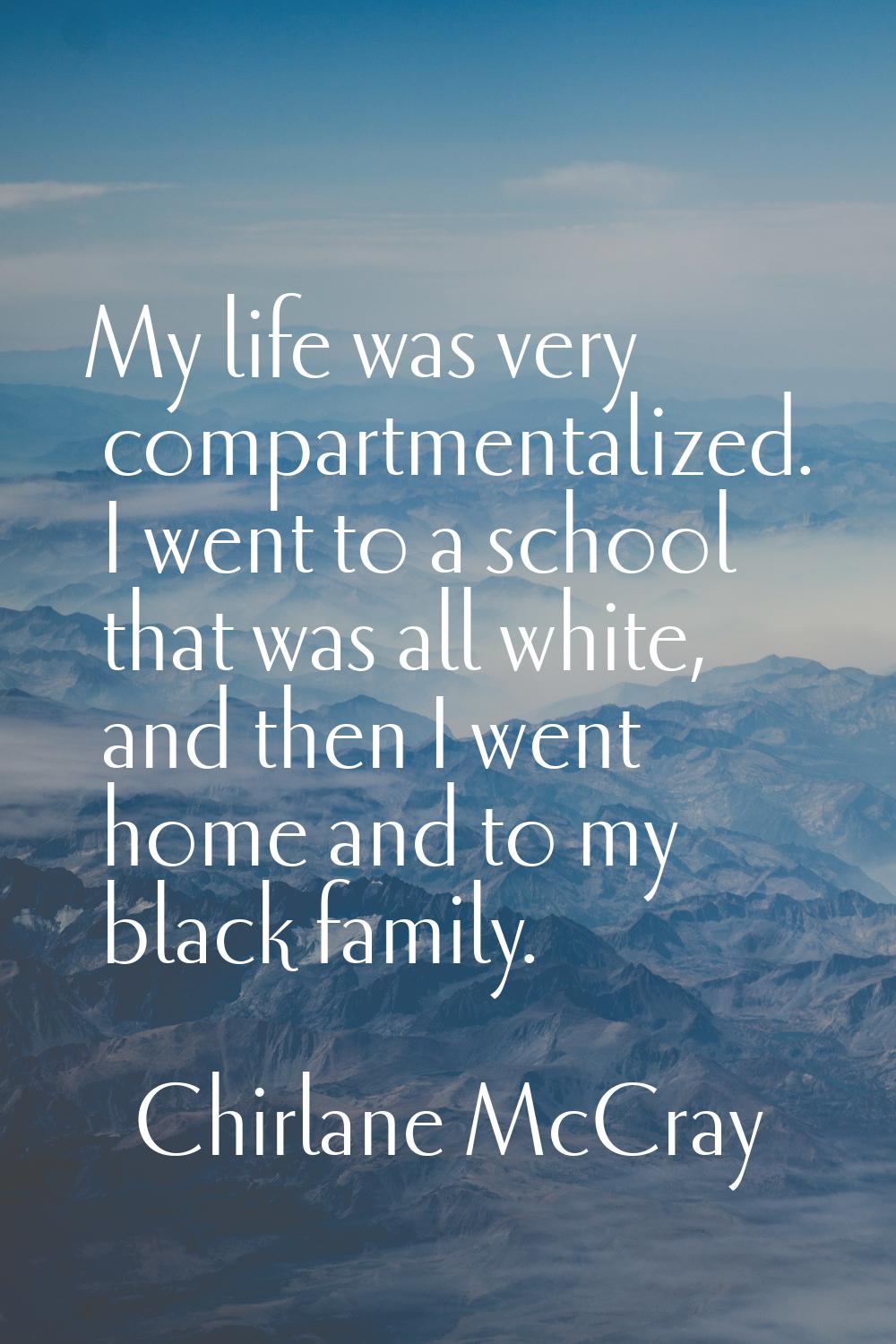 My life was very compartmentalized. I went to a school that was all white, and then I went home and