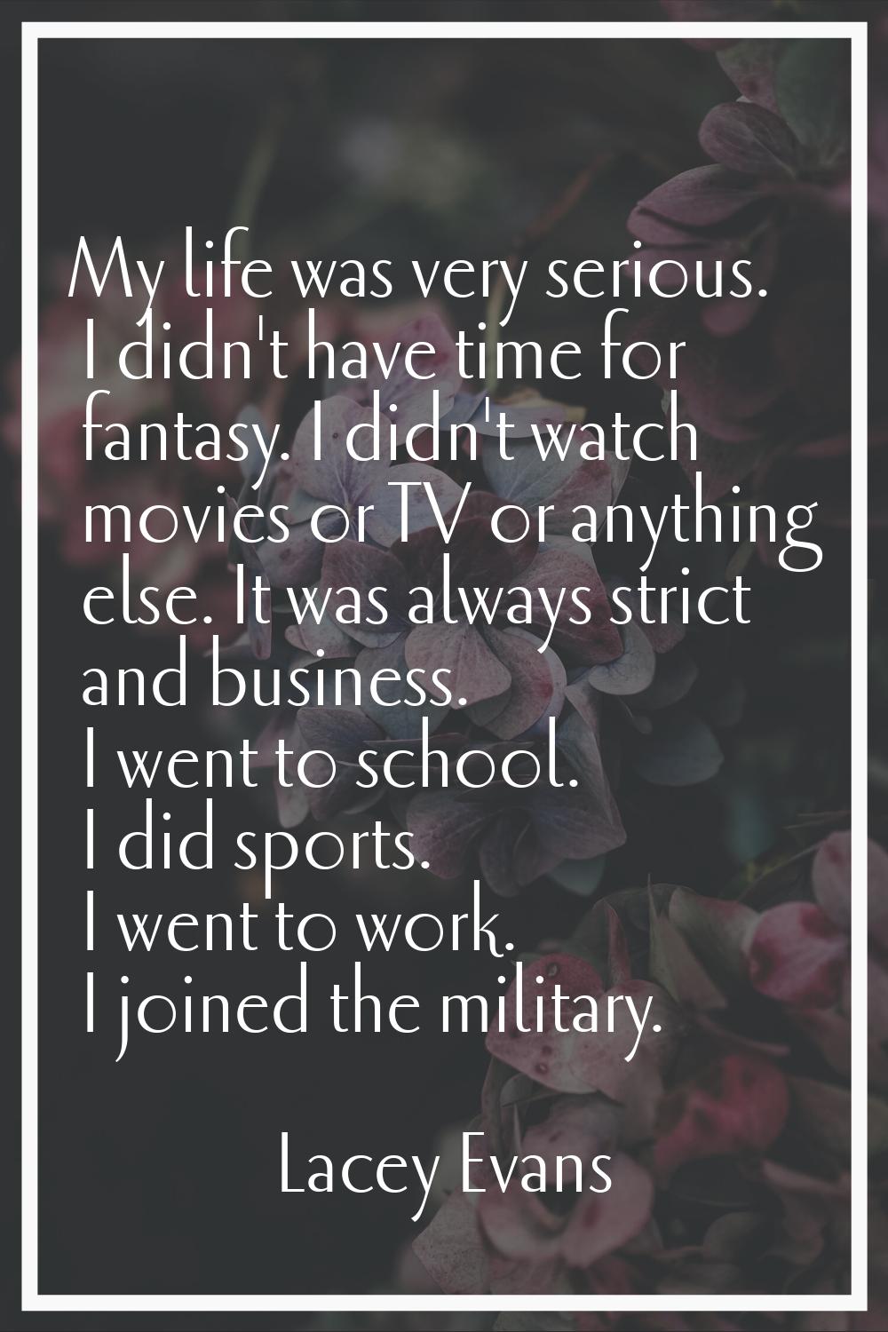 My life was very serious. I didn't have time for fantasy. I didn't watch movies or TV or anything e