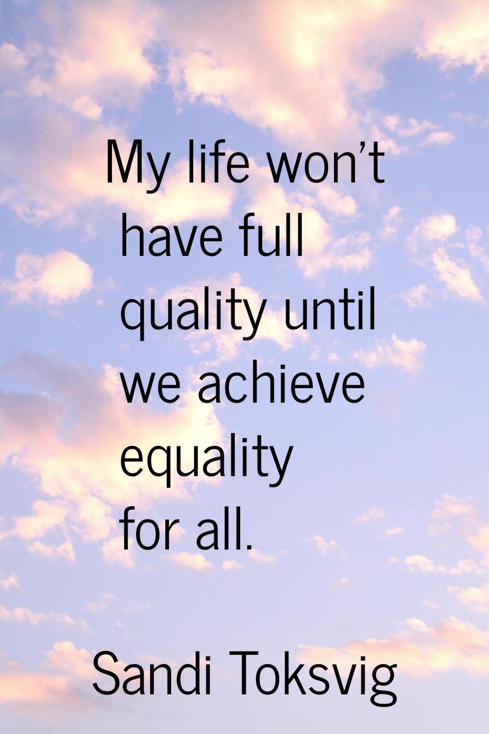 My life won't have full quality until we achieve equality for all.