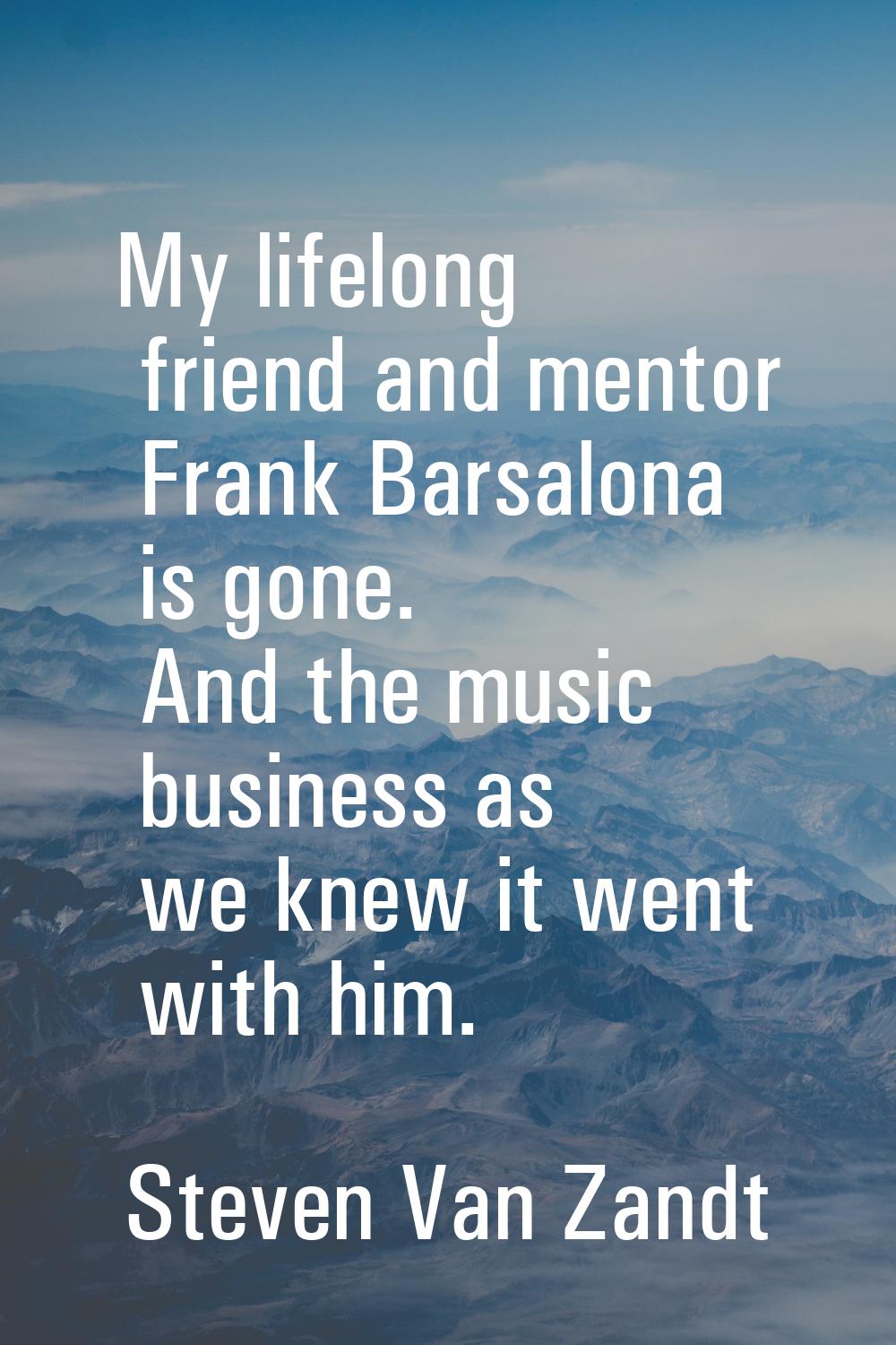 My lifelong friend and mentor Frank Barsalona is gone. And the music business as we knew it went wi