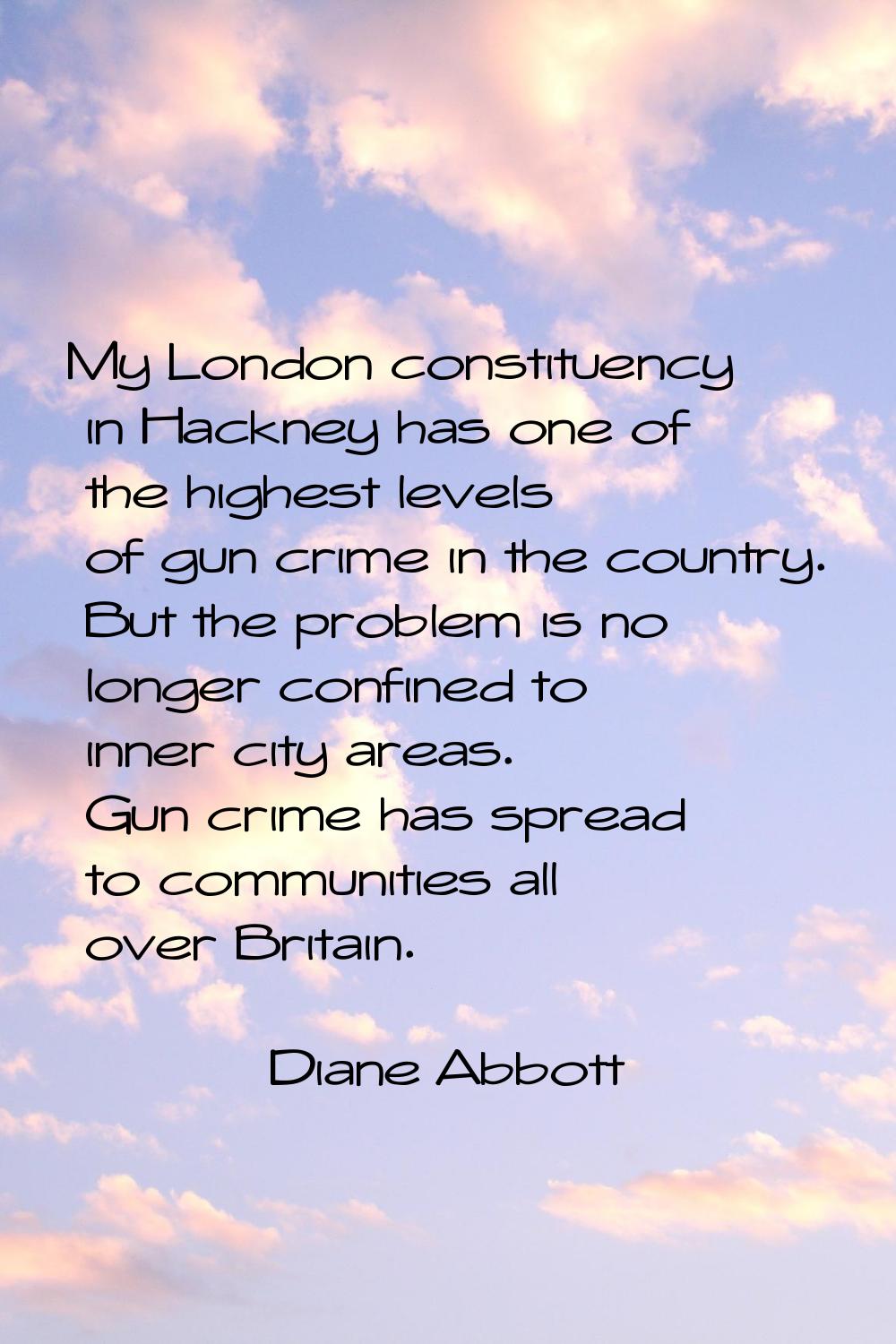 My London constituency in Hackney has one of the highest levels of gun crime in the country. But th
