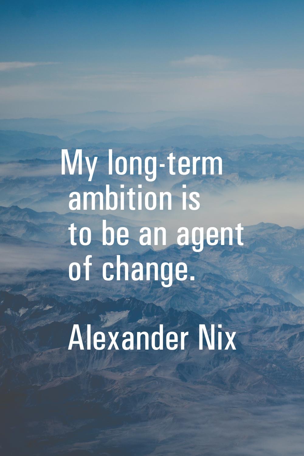My long-term ambition is to be an agent of change.