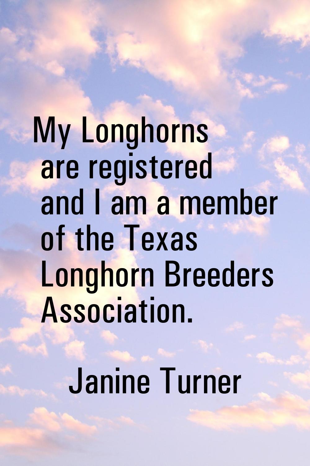 My Longhorns are registered and I am a member of the Texas Longhorn Breeders Association.