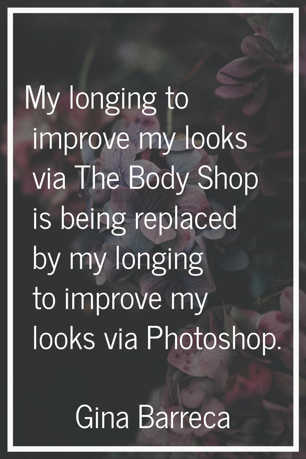 My longing to improve my looks via The Body Shop is being replaced by my longing to improve my look