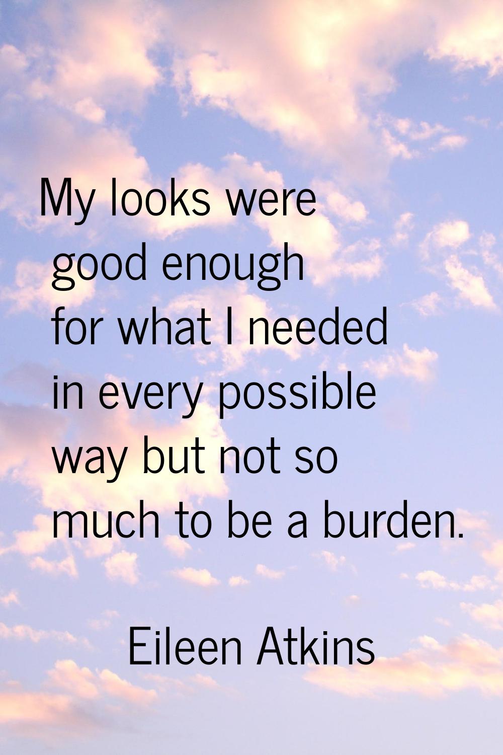 My looks were good enough for what I needed in every possible way but not so much to be a burden.