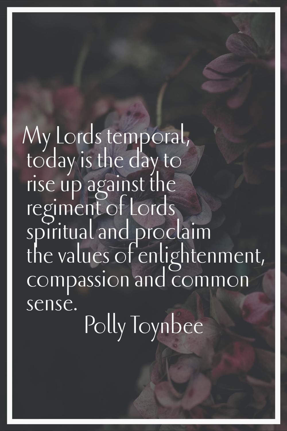 My Lords temporal, today is the day to rise up against the regiment of Lords spiritual and proclaim