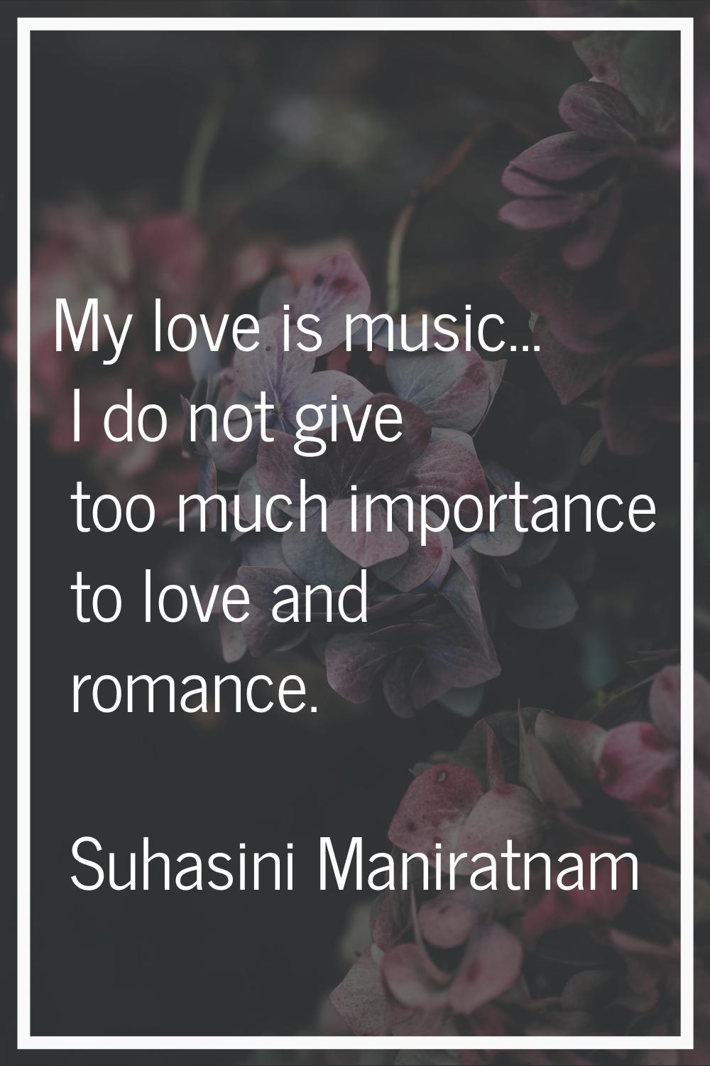 My love is music... I do not give too much importance to love and romance.