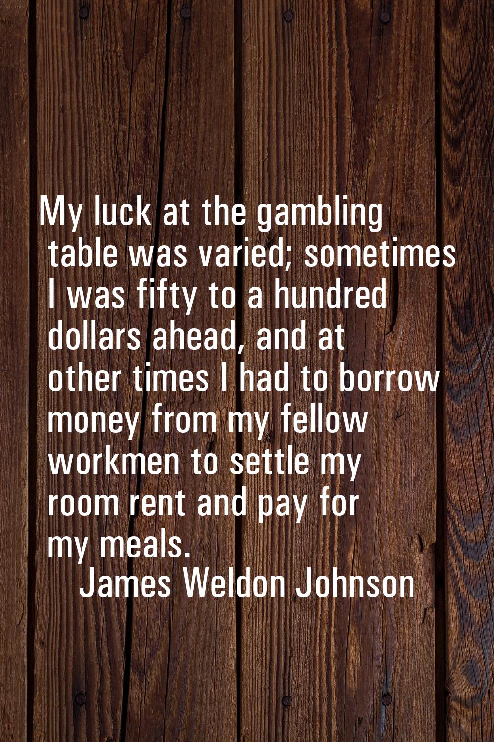 My luck at the gambling table was varied; sometimes I was fifty to a hundred dollars ahead, and at 