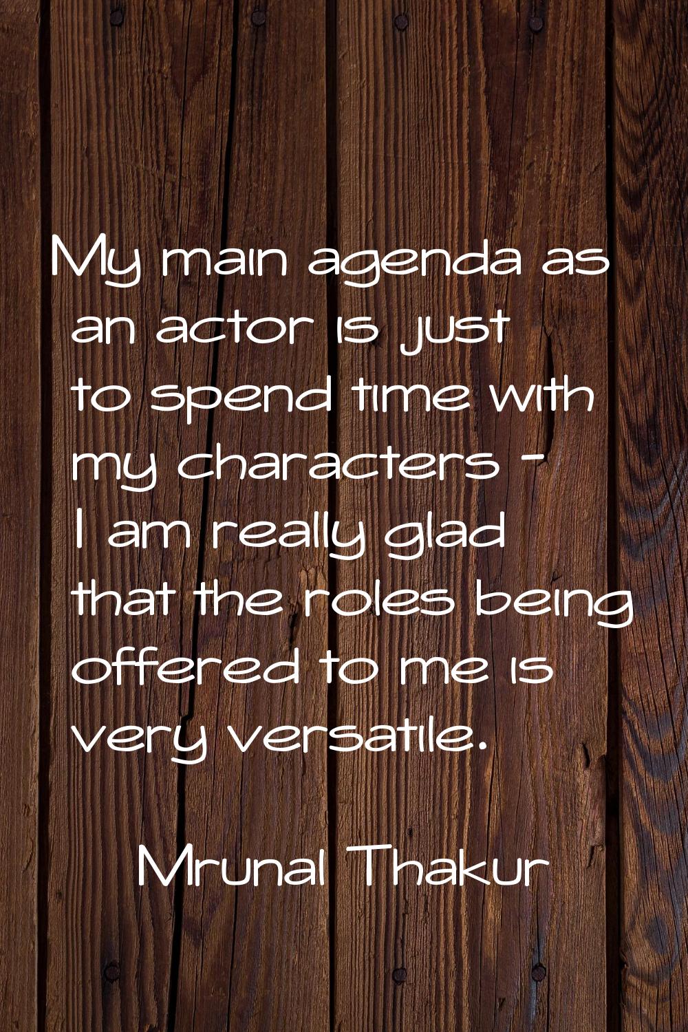 My main agenda as an actor is just to spend time with my characters - I am really glad that the rol