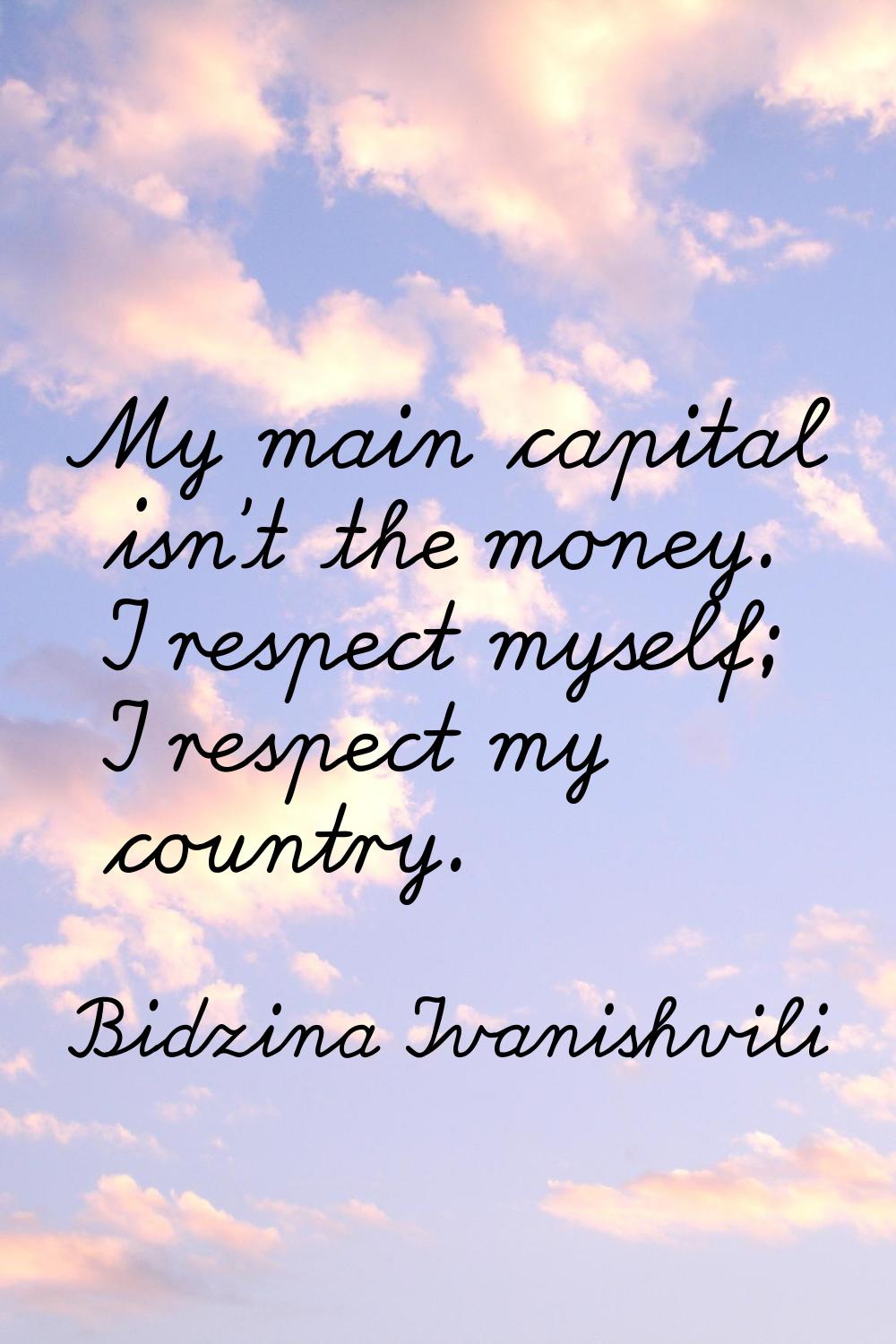 My main capital isn't the money. I respect myself; I respect my country.