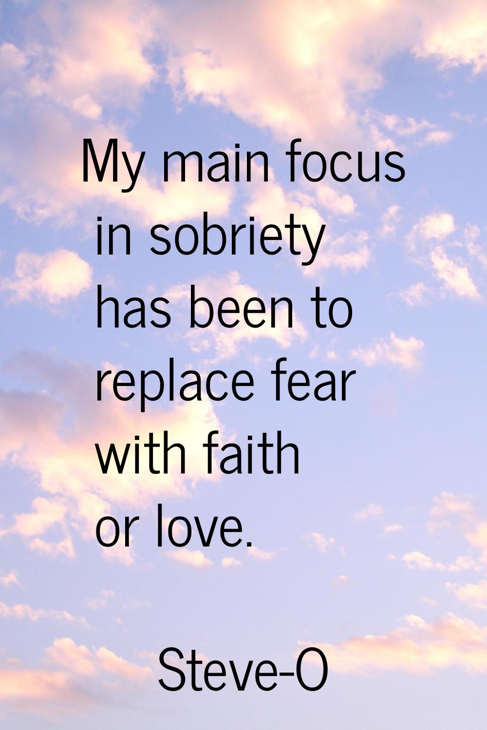 My main focus in sobriety has been to replace fear with faith or love.